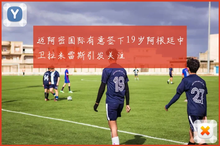 迈阿密国际有意签下19岁阿根廷中卫拉米雷斯引发关注