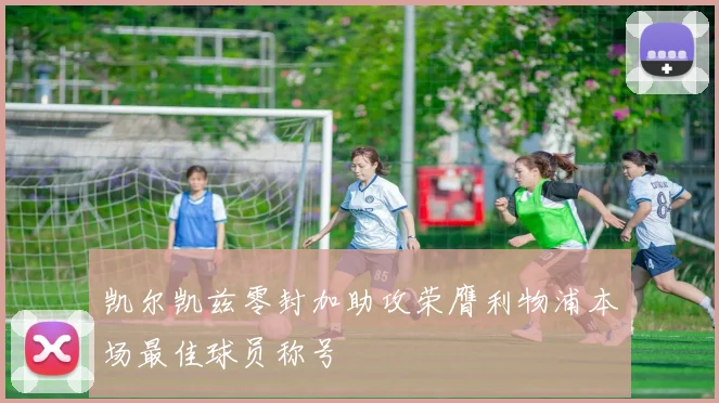 凯尔凯兹零封加助攻荣膺利物浦本场最佳球员称号