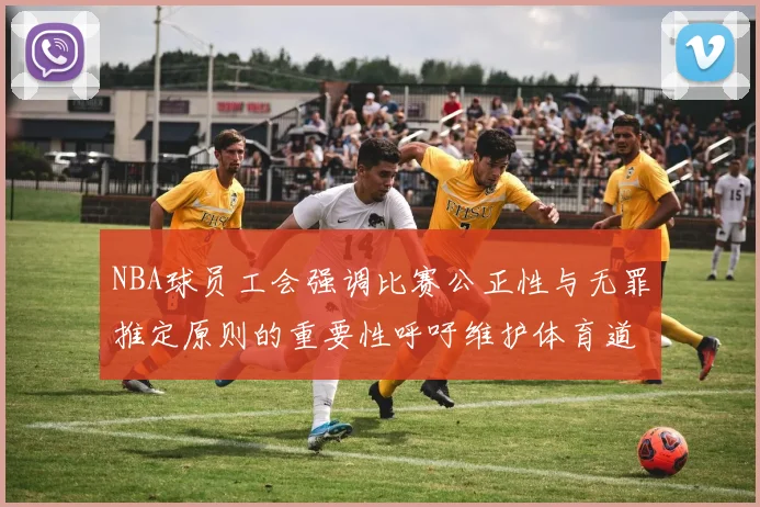 NBA球员工会强调比赛公正性与无罪推定原则的重要性呼吁维护体育道德