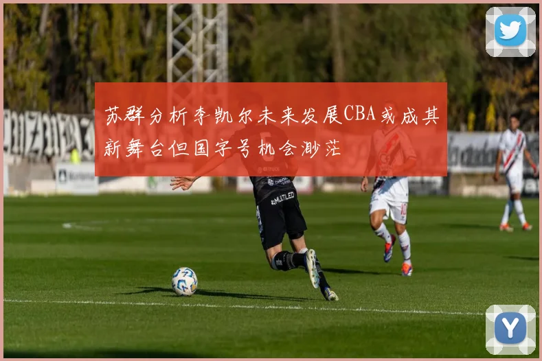 苏群分析李凯尔未来发展CBA或成其新舞台但国字号机会渺茫