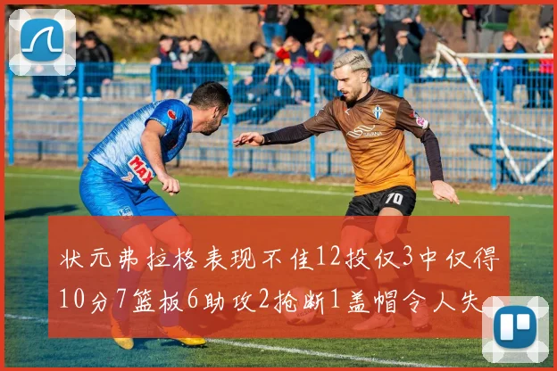 状元弗拉格表现不佳12投仅3中仅得10分7篮板6助攻2抢断1盖帽令人失望