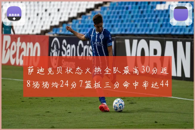 萨迪克贝状态火热全队最高30分近8场场均24分7篮板三分命中率达44