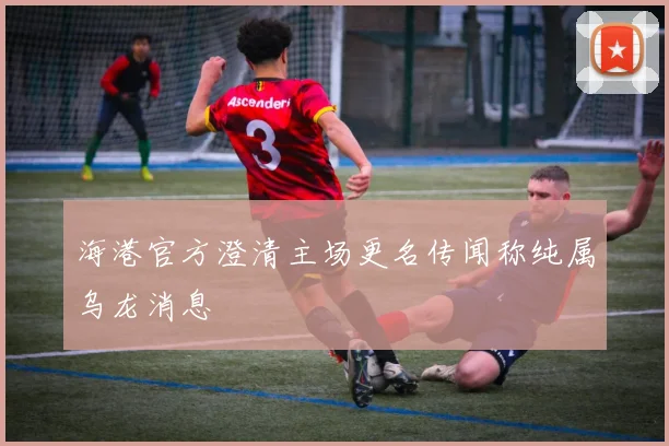 海港官方澄清主场更名传闻称纯属乌龙消息