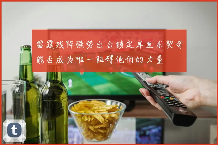 雷霆残阵强势出击锁定库里东契奇能否成为唯一阻碍他们的力量