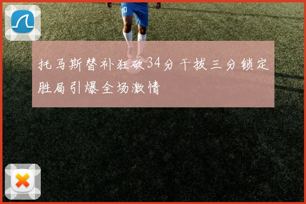 托马斯替补狂砍34分干拔三分锁定胜局引爆全场激情