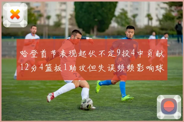 哈登首节表现起伏不定9投4中贡献12分4篮板1助攻但失误频频影响球队节奏