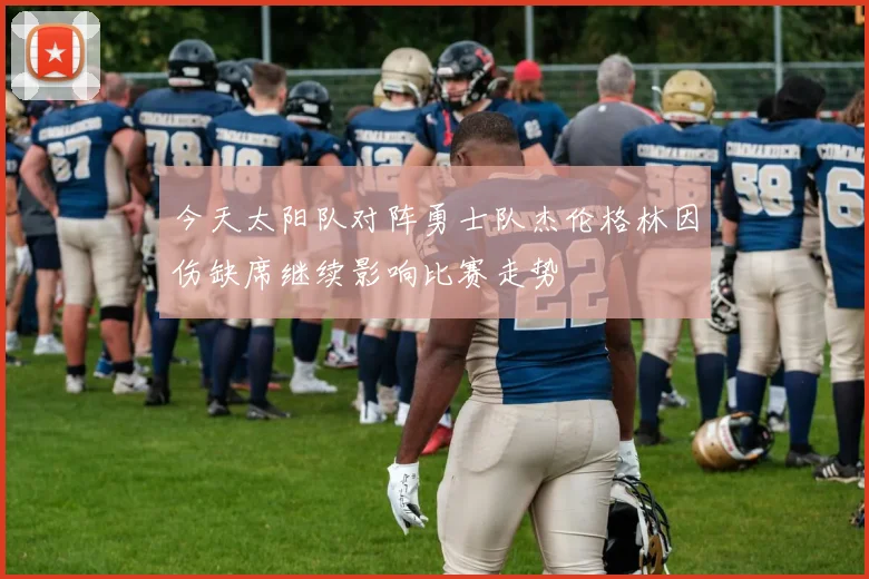 今天太阳队对阵勇士队杰伦格林因伤缺席继续影响比赛走势