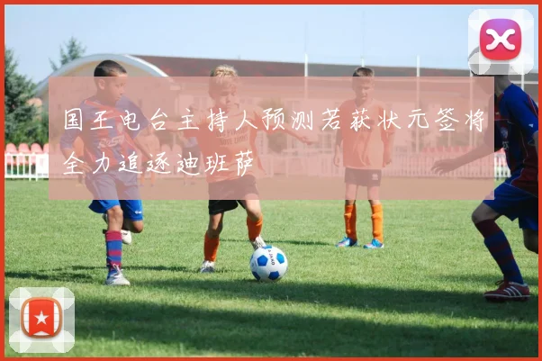 国王电台主持人预测若获状元签将全力追逐迪班萨