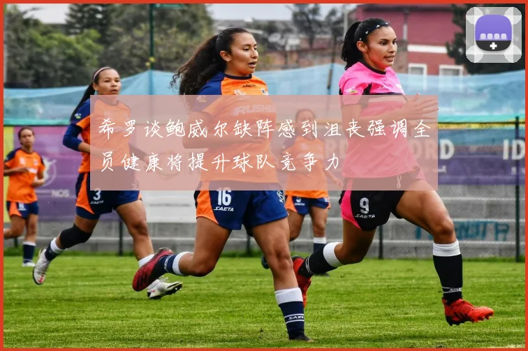 希罗谈鲍威尔缺阵感到沮丧强调全员健康将提升球队竞争力