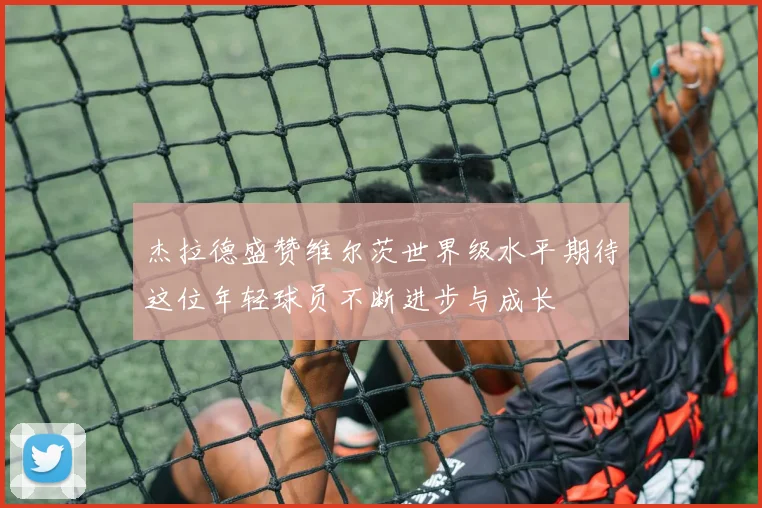 杰拉德盛赞维尔茨世界级水平期待这位年轻球员不断进步与成长