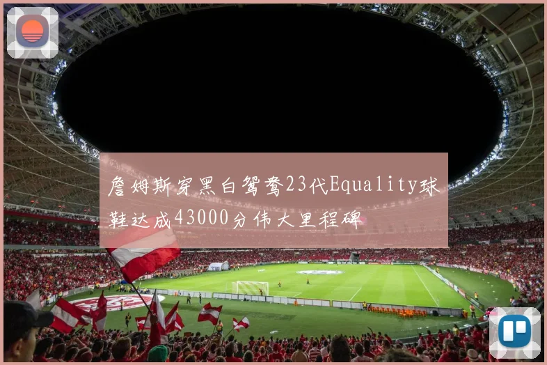 詹姆斯穿黑白鸳鸯23代Equality球鞋达成43000分伟大里程碑