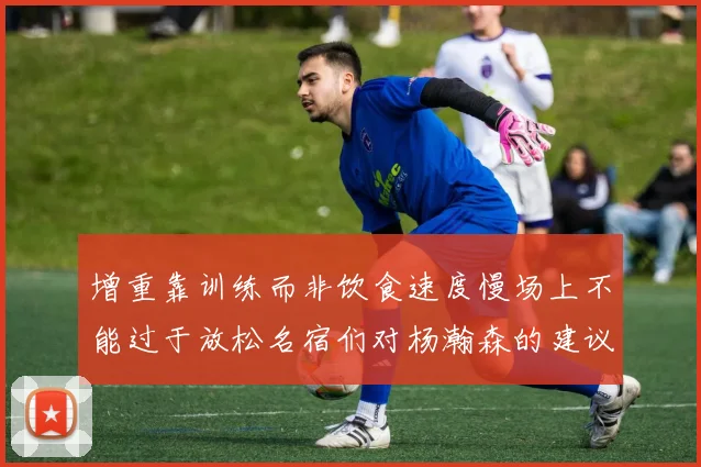 增重靠训练而非饮食速度慢场上不能过于放松名宿们对杨瀚森的建议