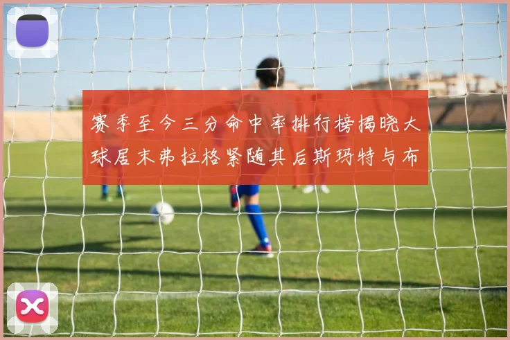 赛季至今三分命中率排行榜揭晓大球居末弗拉格紧随其后斯玛特与布克入前十