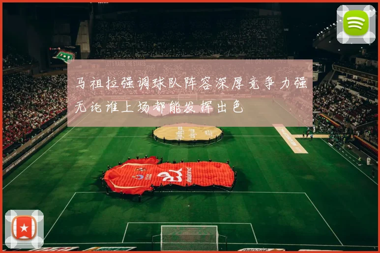 马祖拉强调球队阵容深厚竞争力强无论谁上场都能发挥出色