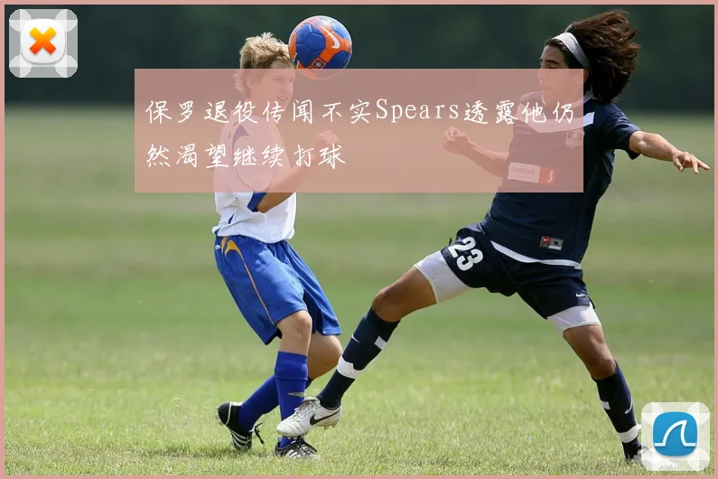保罗退役传闻不实Spears透露他仍然渴望继续打球
