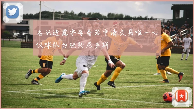 名记透露字母哥若申请交易唯一心仪球队为纽约尼克斯