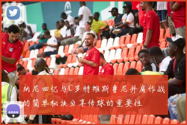 纳尼回忆与C罗特维斯鲁尼并肩作战的简单秘诀分享传球的重要性