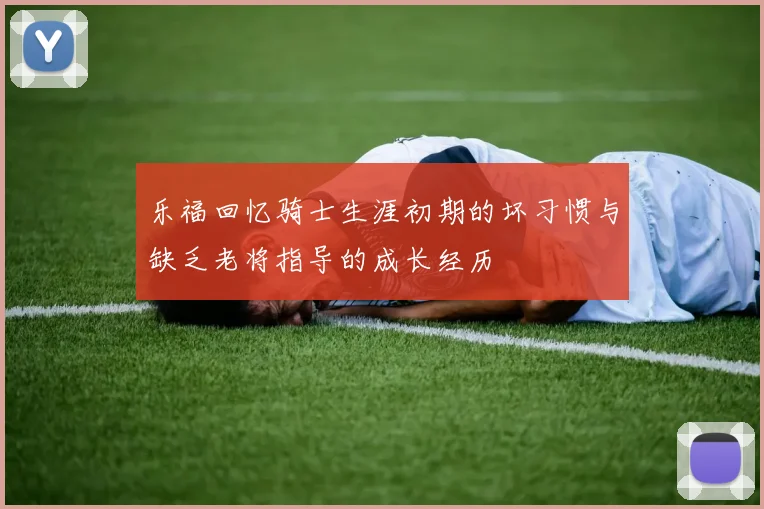 乐福回忆骑士生涯初期的坏习惯与缺乏老将指导的成长经历