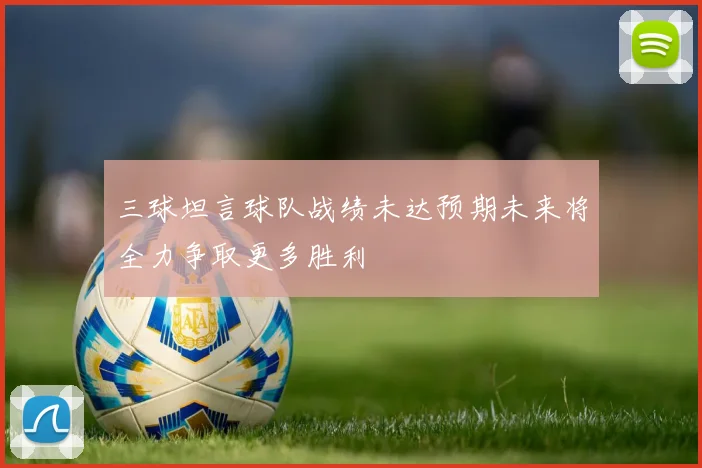 三球坦言球队战绩未达预期未来将全力争取更多胜利