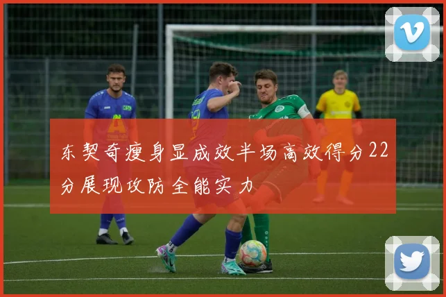 东契奇瘦身显成效半场高效得分22分展现攻防全能实力