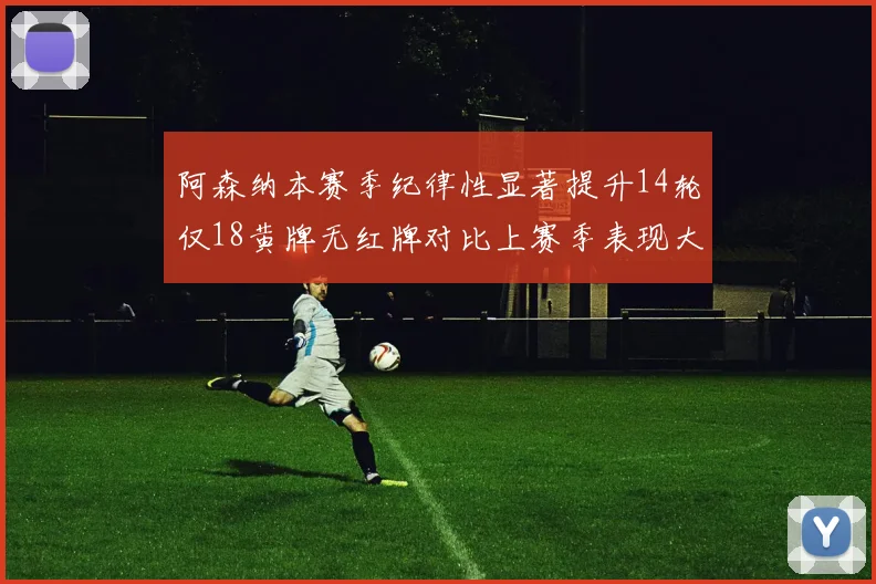 阿森纳本赛季纪律性显著提升14轮仅18黄牌无红牌对比上赛季表现大幅改善