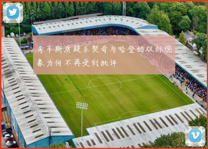 考辛斯质疑东契奇与哈登的双标现象为何不再受到批评