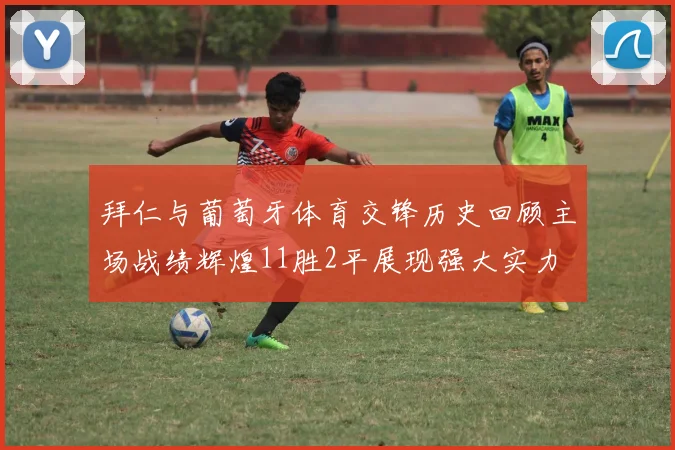 拜仁与葡萄牙体育交锋历史回顾主场战绩辉煌11胜2平展现强大实力