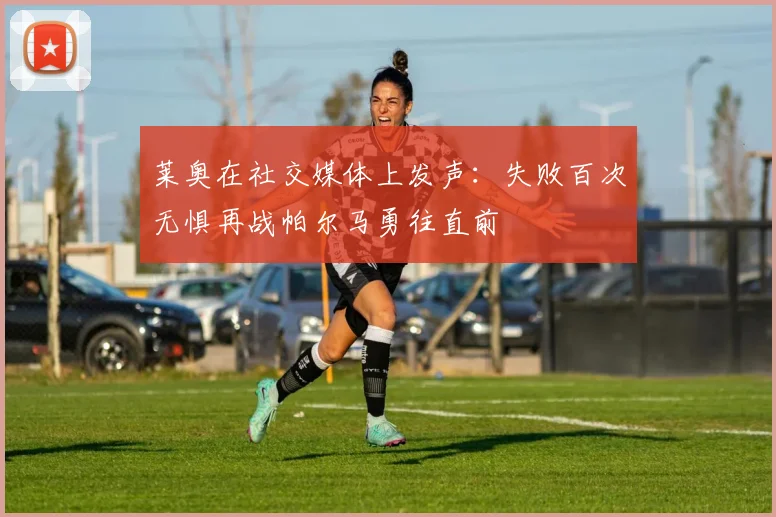 莱奥在社交媒体上发声：失败百次无惧再战帕尔马勇往直前