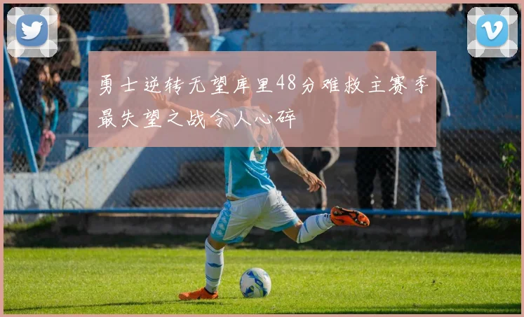 勇士逆转无望库里48分难救主赛季最失望之战令人心碎