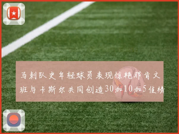 马刺队史年轻球员表现惊艳邓肯文班与卡斯尔共同创造30加10加5佳绩