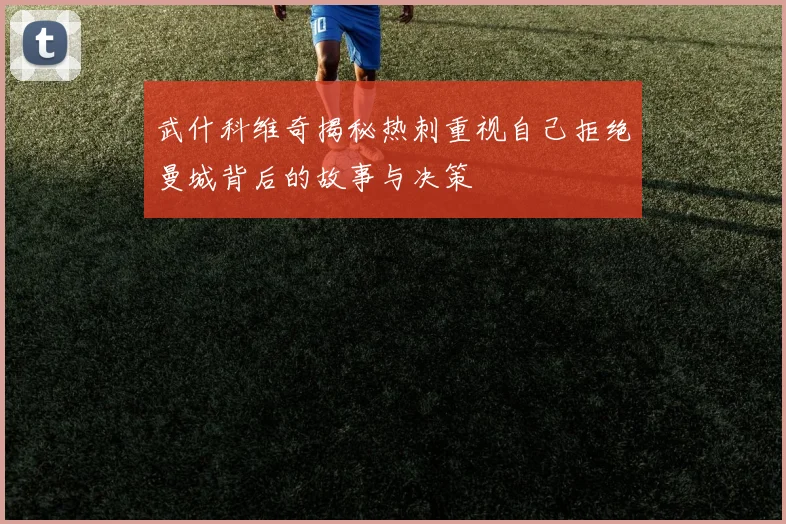 武什科维奇揭秘热刺重视自己拒绝曼城背后的故事与决策
