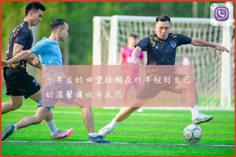 十年后的回望杨瀚森对年轻时自己的温馨建议与反思