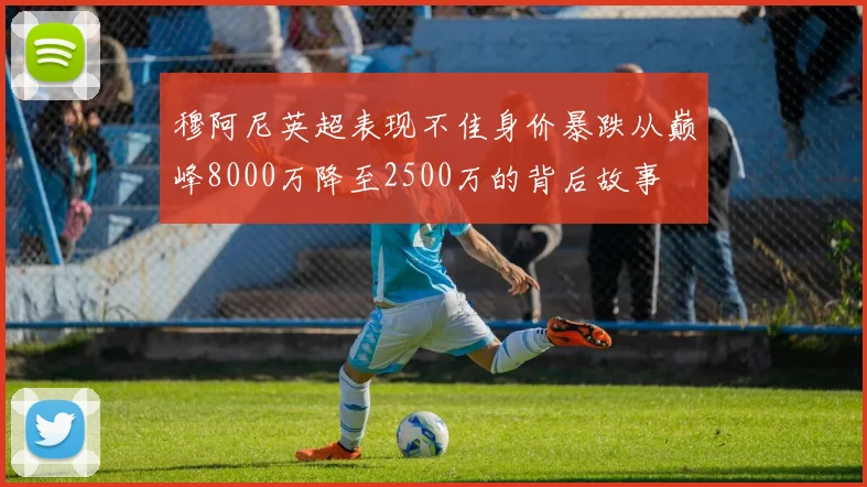 穆阿尼英超表现不佳身价暴跌从巅峰8000万降至2500万的背后故事