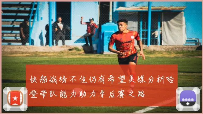 快船战绩不佳仍有希望美媒分析哈登带队能力助力季后赛之路