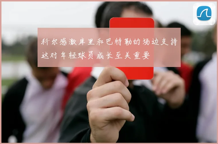 科尔感激库里和巴特勒的场边支持这对年轻球员成长至关重要