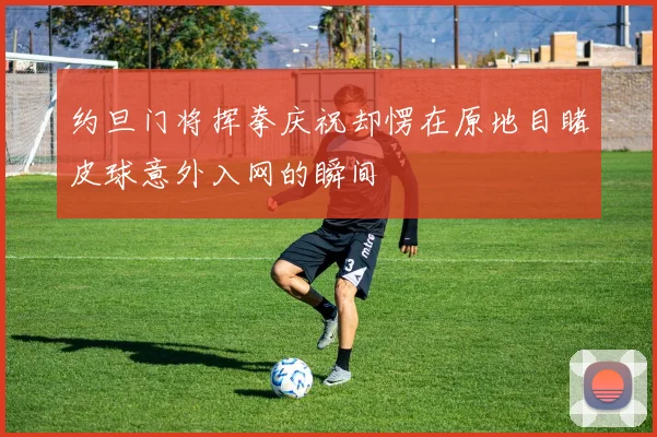约旦门将挥拳庆祝却愣在原地目睹皮球意外入网的瞬间