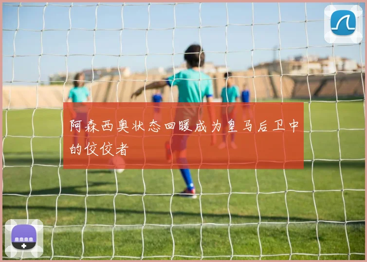 阿森西奥状态回暖成为皇马后卫中的佼佼者