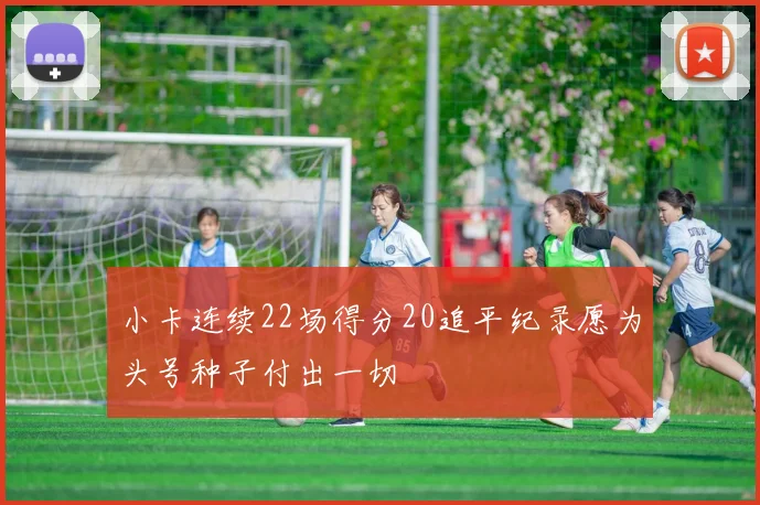 小卡连续22场得分20追平纪录愿为头号种子付出一切