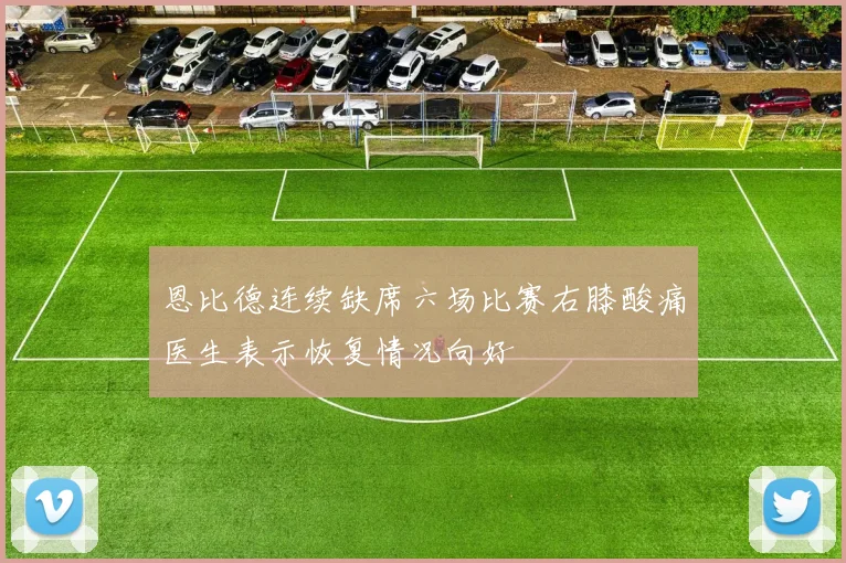 恩比德连续缺席六场比赛右膝酸痛医生表示恢复情况向好