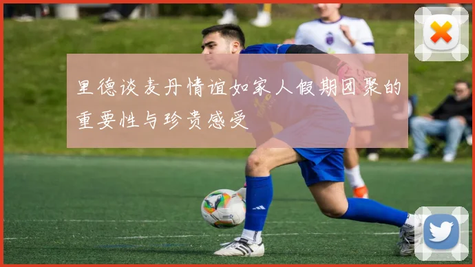 里德谈麦丹情谊如家人假期团聚的重要性与珍贵感受