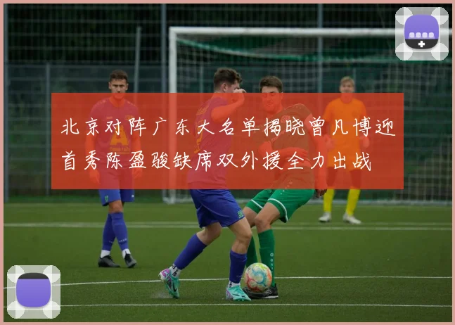 北京对阵广东大名单揭晓曾凡博迎首秀陈盈骏缺席双外援全力出战