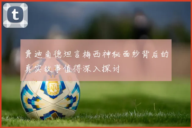 费迪南德坦言梅西神秘面纱背后的真实故事值得深入探讨