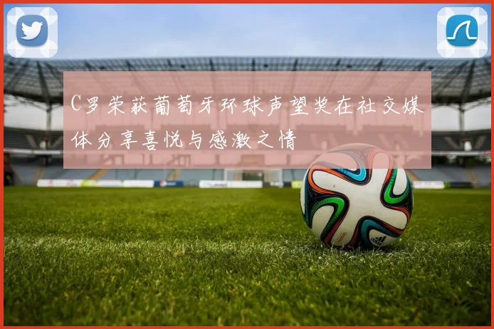 C罗荣获葡萄牙环球声望奖在社交媒体分享喜悦与感激之情