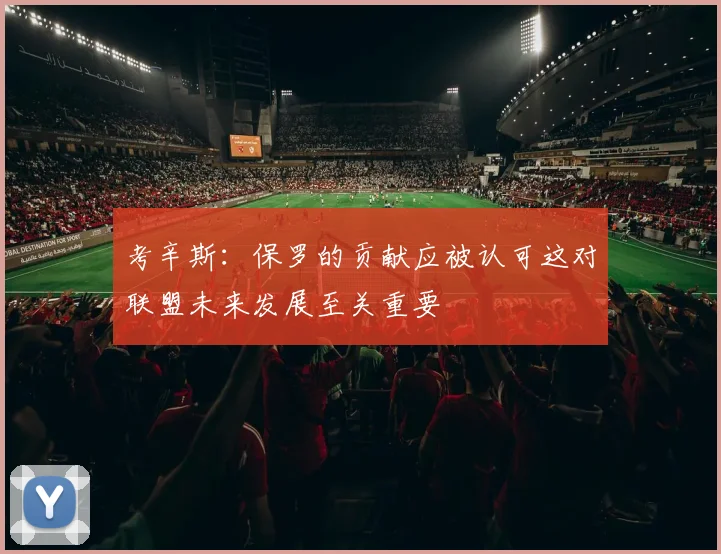 考辛斯：保罗的贡献应被认可这对联盟未来发展至关重要