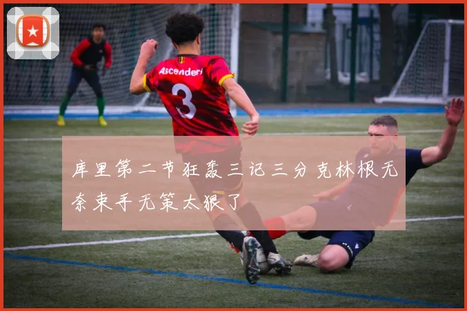 库里第二节狂轰三记三分克林根无奈束手无策太狠了
