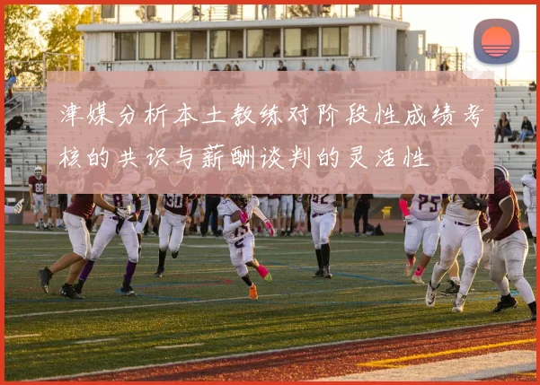 津媒分析本土教练对阶段性成绩考核的共识与薪酬谈判的灵活性