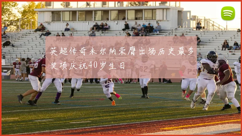 英超传奇米尔纳荣膺出场历史最多奖项庆祝40岁生日