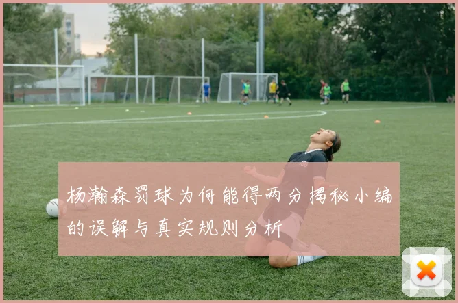 杨瀚森罚球为何能得两分揭秘小编的误解与真实规则分析