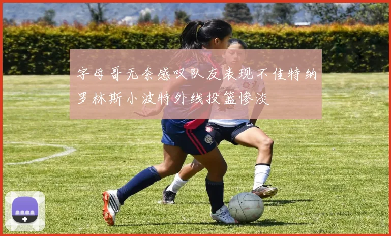 字母哥无奈感叹队友表现不佳特纳罗林斯小波特外线投篮惨淡