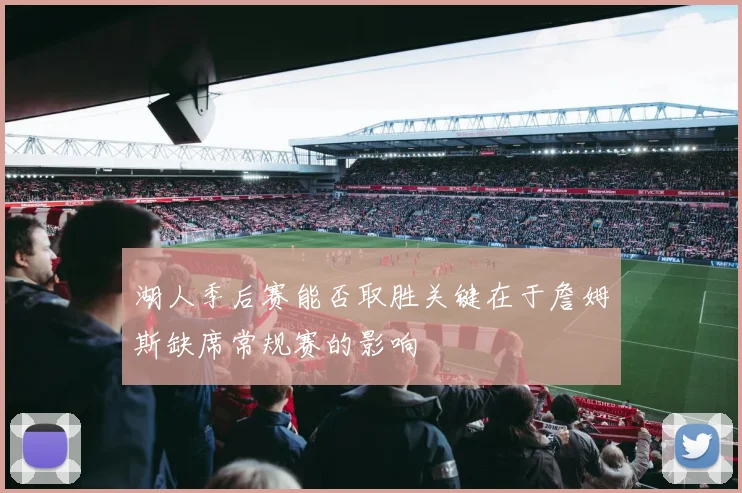 湖人季后赛能否取胜关键在于詹姆斯缺席常规赛的影响